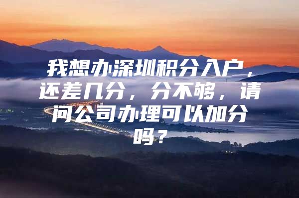 我想办深圳积分入户，还差几分，分不够，请问公司办理可以加分吗？