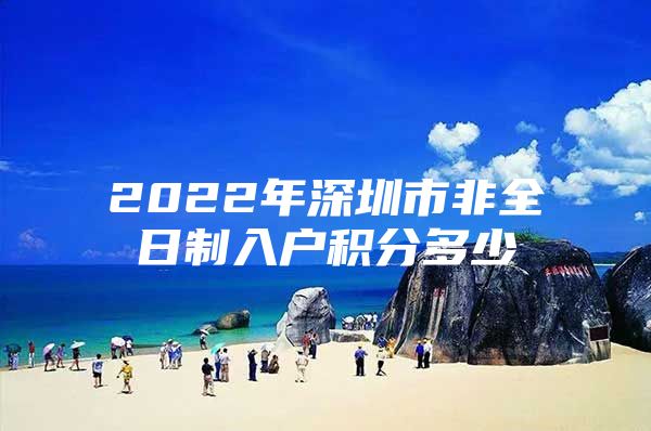 2022年深圳市非全日制入户积分多少