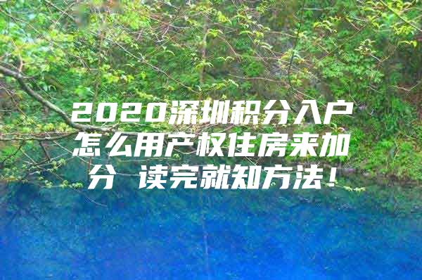 2020深圳积分入户怎么用产权住房来加分 读完就知方法！