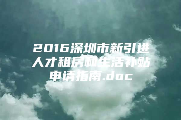 2016深圳市新引进人才租房和生活补贴申请指南.doc