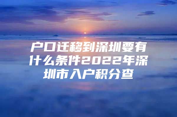 户口迁移到深圳要有什么条件2022年深圳市入户积分查