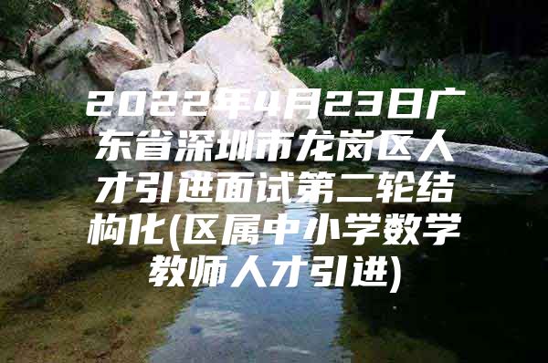 2022年4月23日广东省深圳市龙岗区人才引进面试第二轮结构化(区属中小学数学教师人才引进)