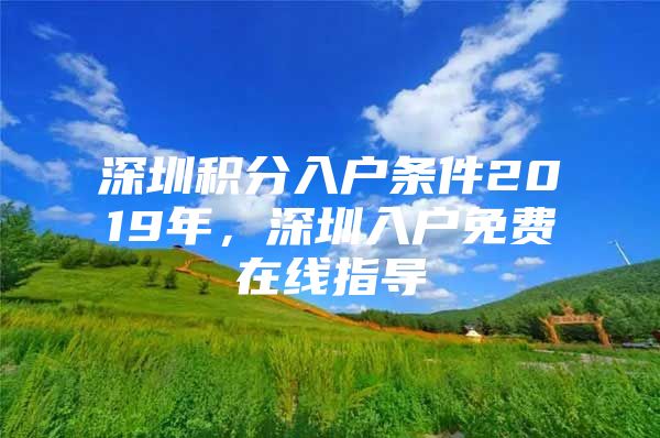 深圳积分入户条件2019年，深圳入户免费在线指导