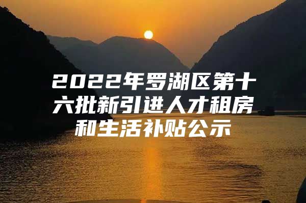 2022年罗湖区第十六批新引进人才租房和生活补贴公示