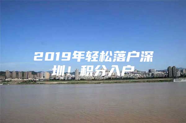 2019年轻松落户深圳！积分入户