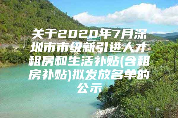 关于2020年7月深圳市市级新引进人才租房和生活补贴(含租房补贴)拟发放名单的公示