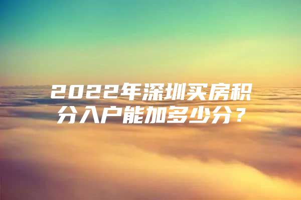 2022年深圳买房积分入户能加多少分？