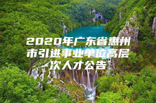 2020年广东省惠州市引进事业单位高层次人才公告