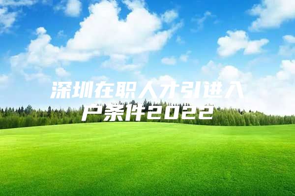 深圳在职人才引进入户条件2022