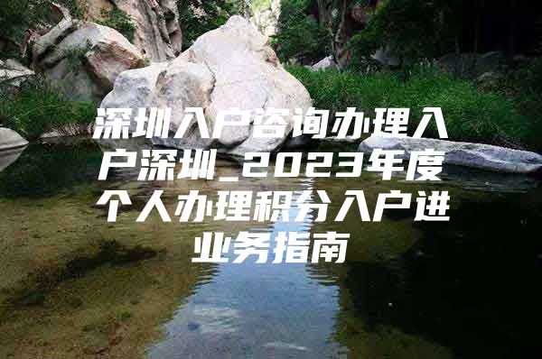 深圳入户咨询办理入户深圳_2023年度个人办理积分入户进业务指南