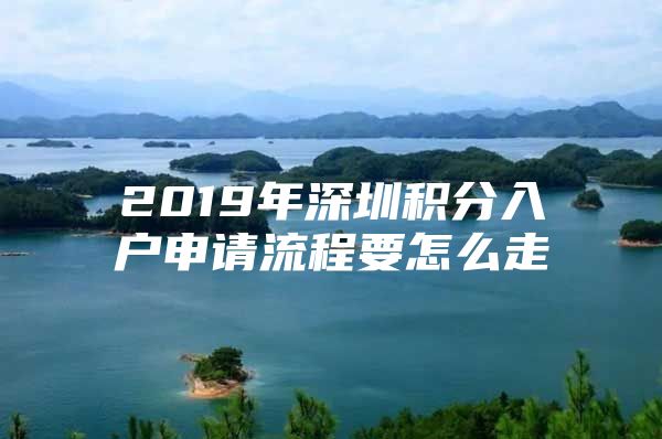 2019年深圳积分入户申请流程要怎么走