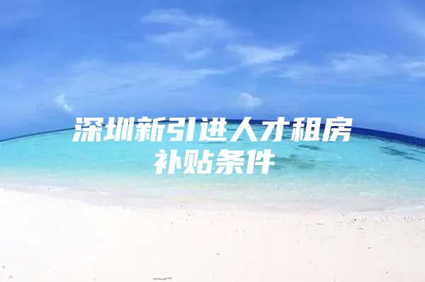 深圳新引进人才租房补贴条件