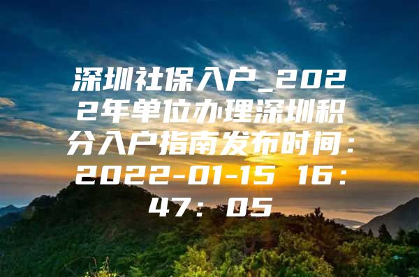 深圳社保入户_2022年单位办理深圳积分入户指南发布时间：2022-01-15 16：47：05