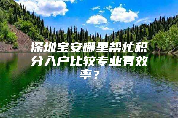 深圳宝安哪里帮忙积分入户比较专业有效率？