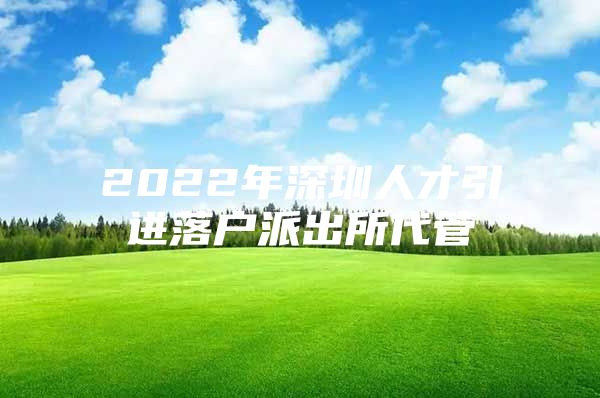 2022年深圳人才引进落户派出所代管