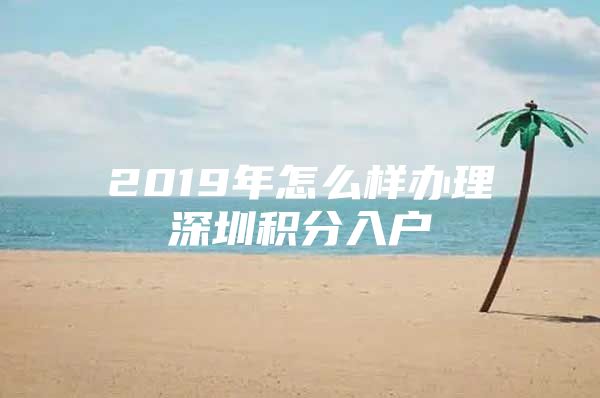 2019年怎么样办理深圳积分入户