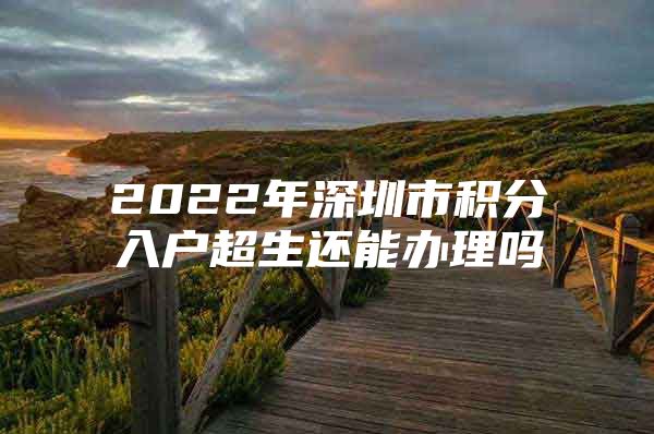 2022年深圳市积分入户超生还能办理吗