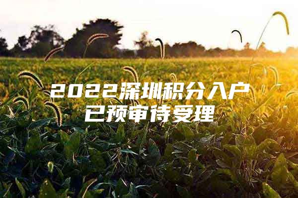 2022深圳积分入户已预审待受理