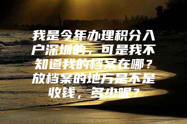 我是今年办理积分入户深圳的，可是我不知道我的档案在哪？放档案的地方是不是收钱，多少呢？