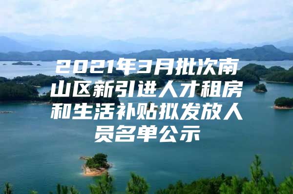 2021年3月批次南山区新引进人才租房和生活补贴拟发放人员名单公示