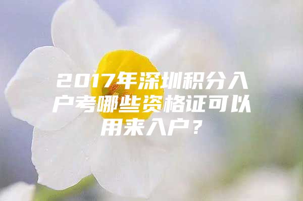 2017年深圳积分入户考哪些资格证可以用来入户？