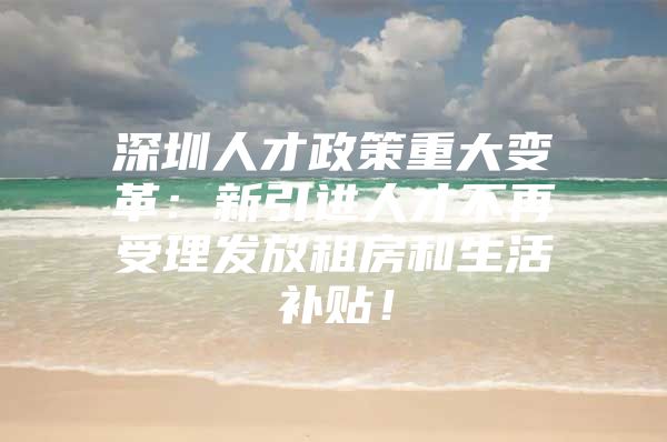 深圳人才政策重大变革：新引进人才不再受理发放租房和生活补贴！