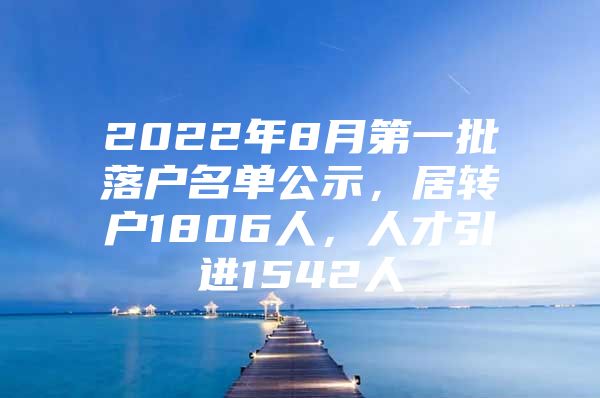 2022年8月第一批落户名单公示，居转户1806人，人才引进1542人