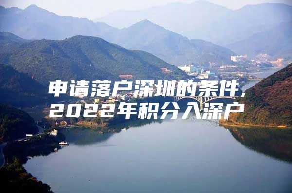 申请落户深圳的条件,2022年积分入深户