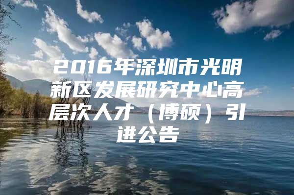 2016年深圳市光明新区发展研究中心高层次人才（博硕）引进公告