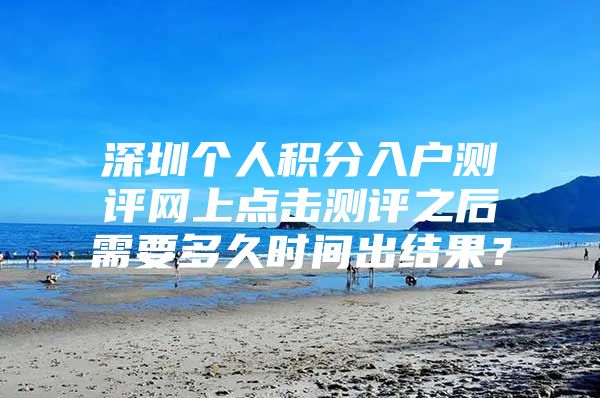 深圳个人积分入户测评网上点击测评之后需要多久时间出结果？