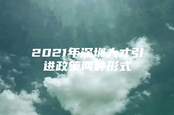 2021年深圳人才引进政策两种形式