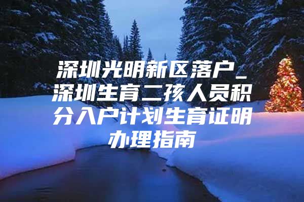 深圳光明新区落户_深圳生育二孩人员积分入户计划生育证明办理指南