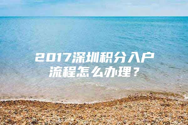 2017深圳积分入户流程怎么办理？