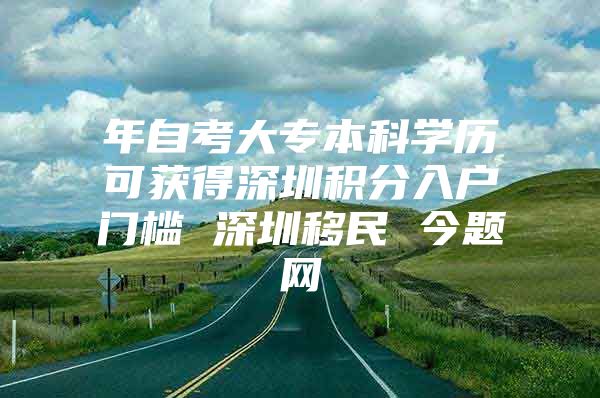 年自考大专本科学历可获得深圳积分入户门槛 深圳移民 今题网