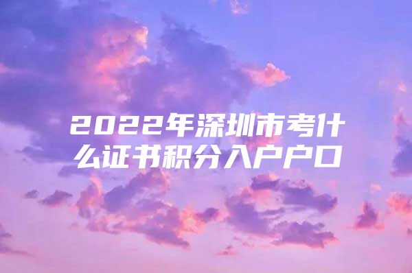 2022年深圳市考什么证书积分入户户口