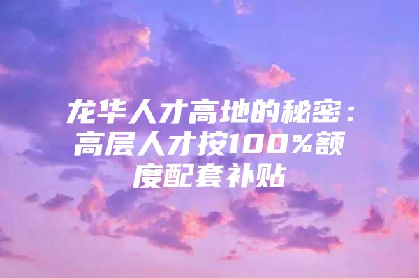 龙华人才高地的秘密：高层人才按100%额度配套补贴