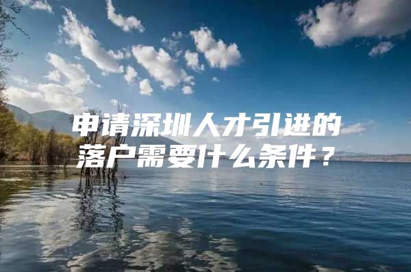 申请深圳人才引进的落户需要什么条件？