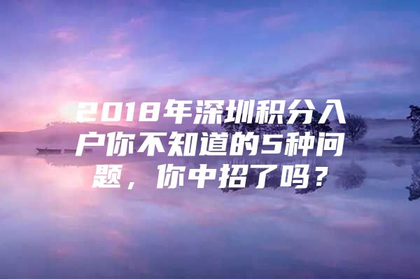 2018年深圳积分入户你不知道的5种问题，你中招了吗？