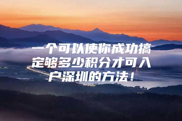 一个可以使你成功搞定够多少积分才可入户深圳的方法！