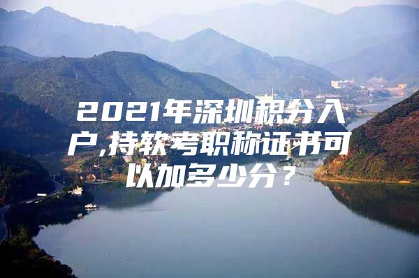 2021年深圳积分入户,持软考职称证书可以加多少分？