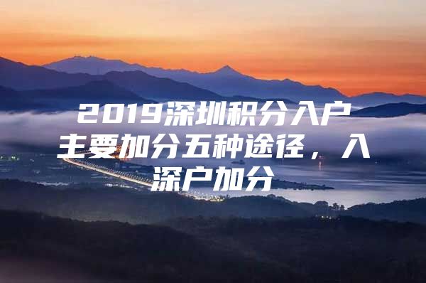 2019深圳积分入户主要加分五种途径，入深户加分