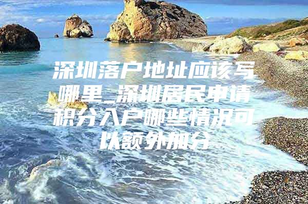 深圳落户地址应该写哪里_深圳居民申请积分入户哪些情况可以额外加分