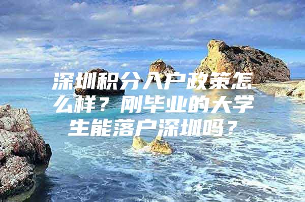 深圳积分入户政策怎么样？刚毕业的大学生能落户深圳吗？