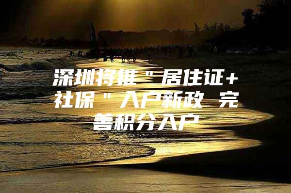 深圳将推＂居住证+社保＂入户新政 完善积分入户