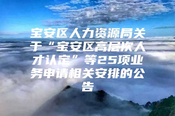 宝安区人力资源局关于“宝安区高层次人才认定”等25项业务申请相关安排的公告