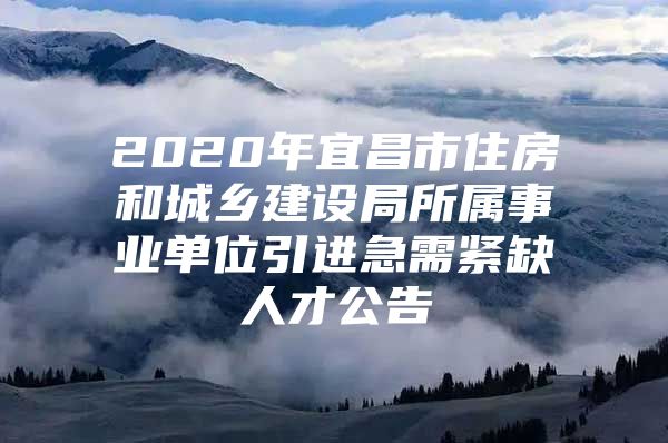 2020年宜昌市住房和城乡建设局所属事业单位引进急需紧缺人才公告