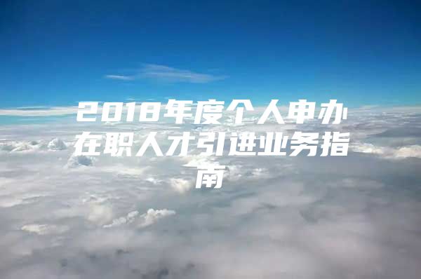 2018年度个人申办在职人才引进业务指南