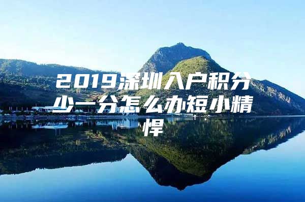 2019深圳入户积分少一分怎么办短小精悍