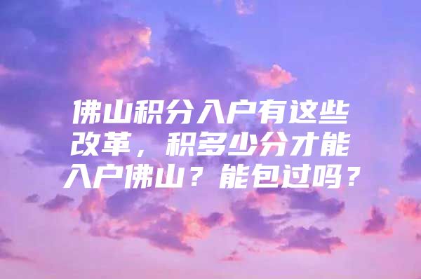 佛山积分入户有这些改革，积多少分才能入户佛山？能包过吗？