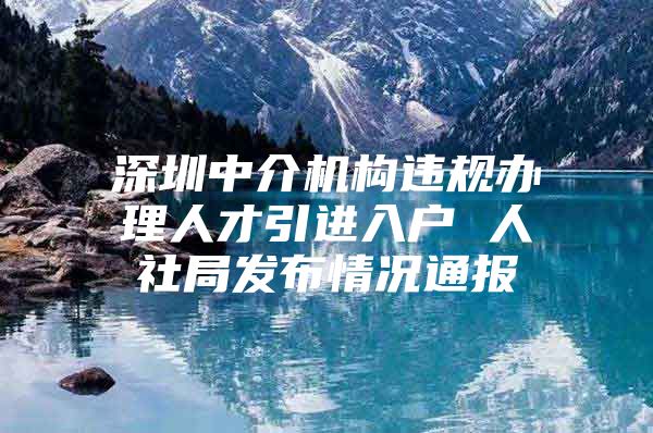 深圳中介机构违规办理人才引进入户 人社局发布情况通报